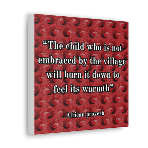 African Proverb Canvas- 'The child who is not embraced by the village will burn it down to feel its warmth'